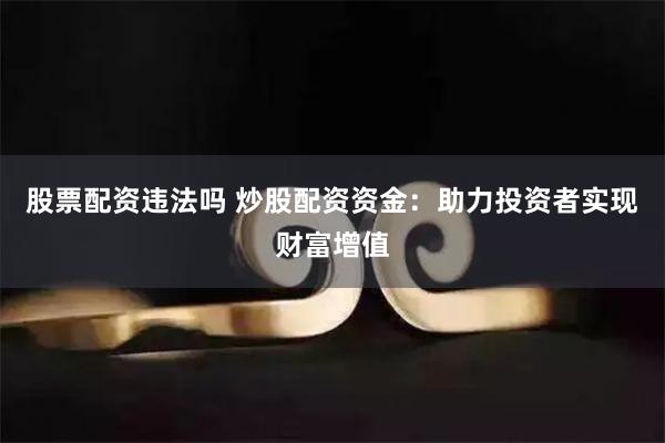 股票配资违法吗 炒股配资资金:助力投资者实现财富增值
