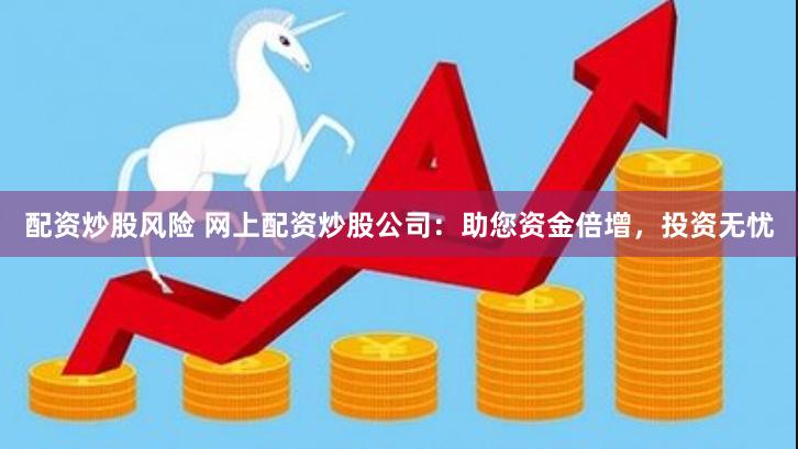 配资炒股风险 网上配资炒股公司：助您资金倍增，投资无忧