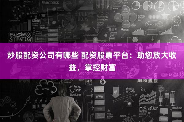 炒股配资公司有哪些 配资股票平台：助您放大收益，掌控财富