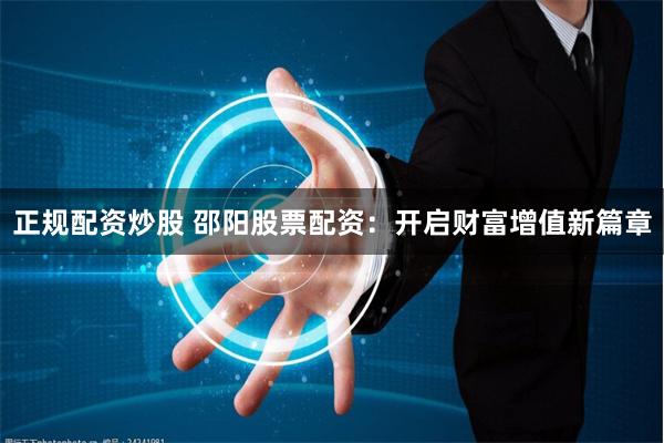 正规配资炒股 邵阳股票配资：开启财富增值新篇章