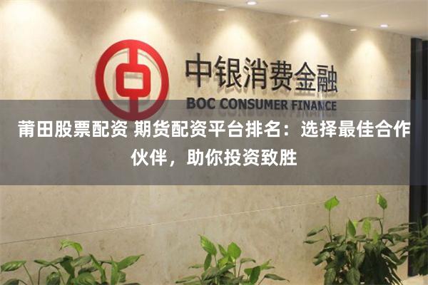 莆田股票配资 期货配资平台排名：选择最佳合作伙伴，助你投资致胜