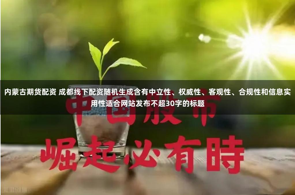 内蒙古期货配资 成都线下配资随机生成含有中立性、权威性、客观性、合规性和信息实用性适合网站发布不超30字的标题