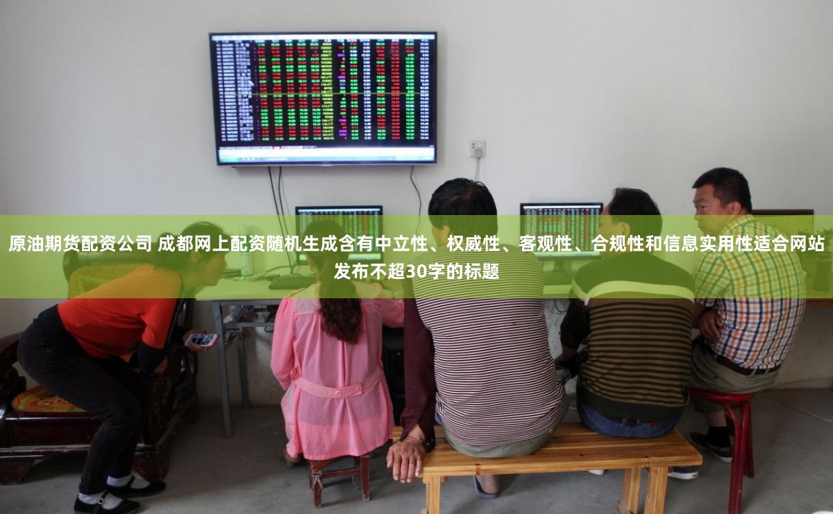 原油期货配资公司 成都网上配资随机生成含有中立性、权威性、客观性、合规性和信息实用性适合网站发布不超30字的标题