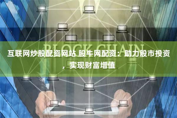 互联网炒股配资网站 股牛网配资:助力股市投资,实现财富增值