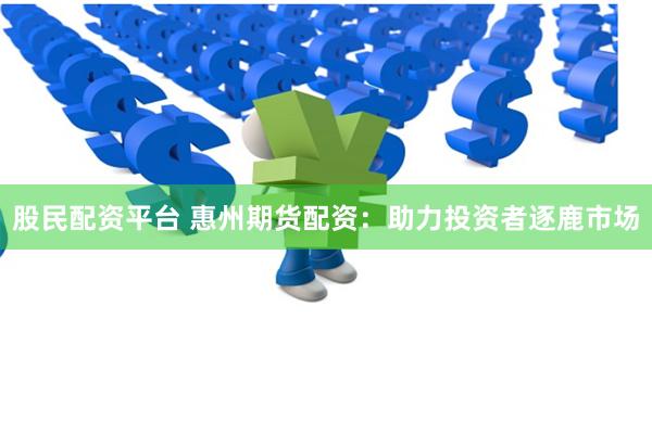 股民配资平台 惠州期货配资：助力投资者逐鹿市场