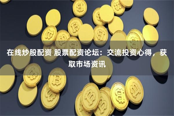 在线炒股配资 股票配资论坛:交流投资心得,获取市场资讯