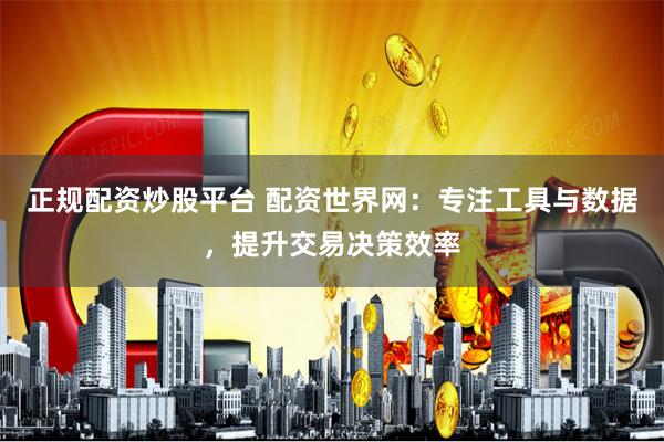 正规配资炒股平台 配资世界网:专注工具与数据,提升交易决策效率