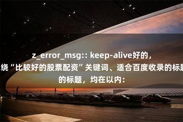 z_error_msg:: keep-alive好的,这里有几个围绕“比较好的股票配资”关键词、适合百度收录的标题,均在以内: