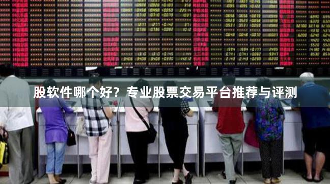 股软件哪个好？专业股票交易平台推荐与评测